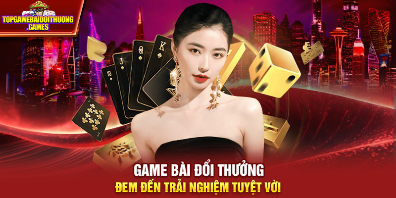 Game bài đổi thưởng đem đến trải nghiệm tuyệt vời